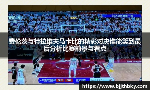 费伦茨与特拉维夫马卡比的精彩对决谁能笑到最后分析比赛前景与看点